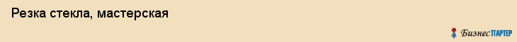 Резка стекла, мастерская, Ярославль